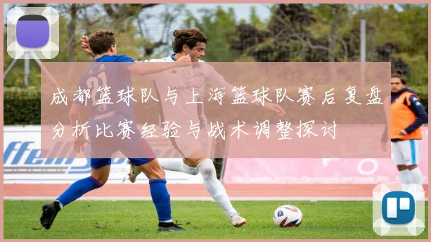 成都篮球队与上海篮球队赛后复盘分析比赛经验与战术调整探讨