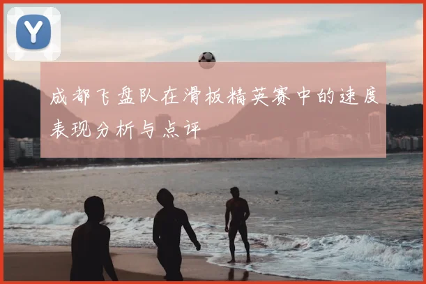 成都飞盘队在滑板精英赛中的速度表现分析与点评